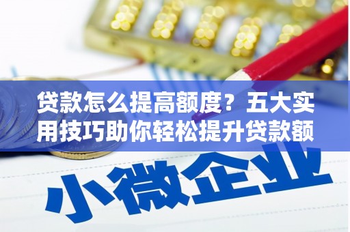 霞浦贷款怎么提高额度？五大实用技巧助你轻松提升贷款额度