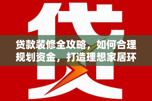 霞浦贷款装修全攻略，如何合理规划资金，打造理想家居环境
