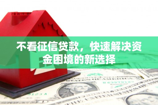 霞浦不看征信贷款，快速解决资金困境的新选择