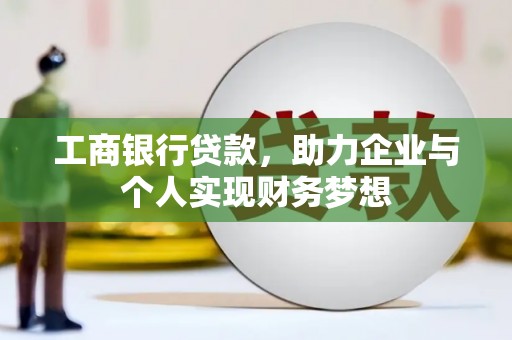 霞浦工商银行贷款，助力企业与个人实现财务梦想