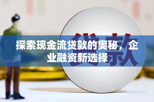 霞浦探索现金流贷款的奥秘，企业融资新选择