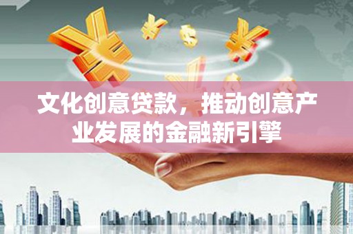霞浦文化创意贷款，推动创意产业发展的金融新引擎