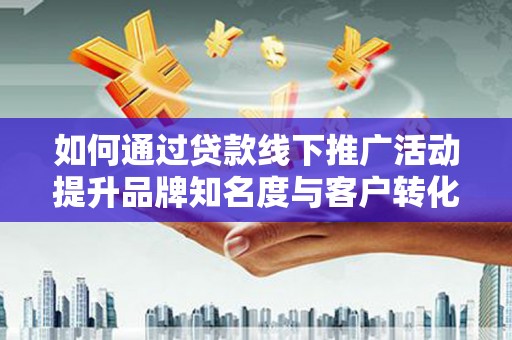 霞浦如何通过贷款线下推广活动提升品牌知名度与客户转化率