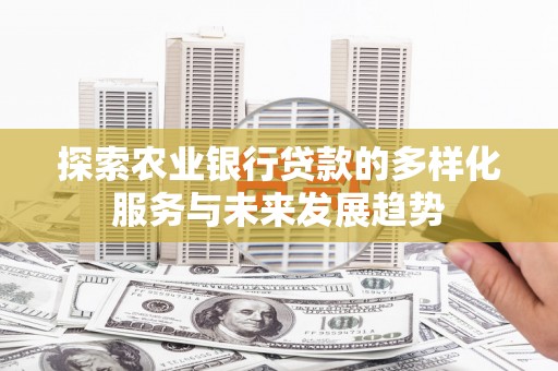 霞浦探索农业银行贷款的多样化服务与未来发展趋势