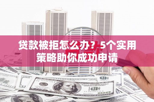 霞浦贷款被拒怎么办？5个实用策略助你成功申请