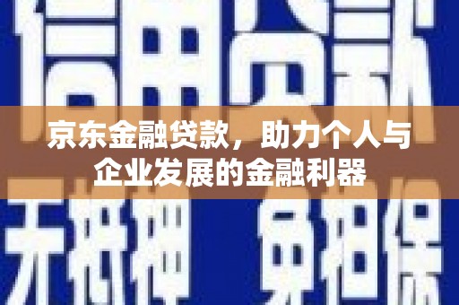 霞浦京东金融贷款，助力个人与企业发展的金融利器