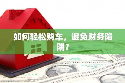 霞浦如何轻松购车，避免财务陷阱？