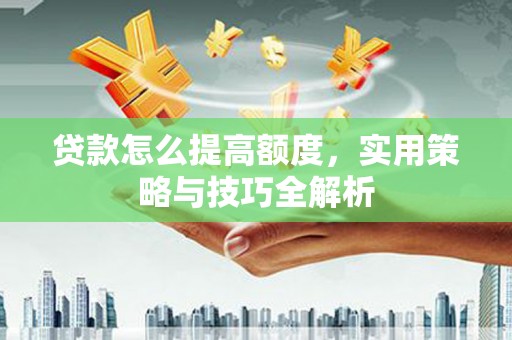 霞浦贷款怎么提高额度，实用策略与技巧全解析
