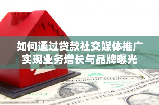 霞浦如何通过贷款社交媒体推广实现业务增长与品牌曝光