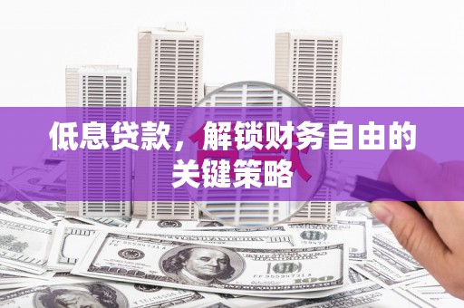 霞浦低息贷款，解锁财务自由的关键策略
