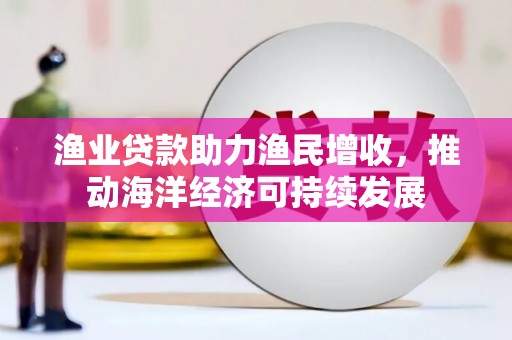 霞浦渔业贷款助力渔民增收，推动海洋经济可持续发展
