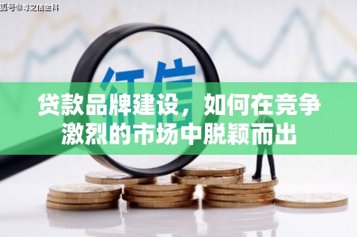 霞浦贷款品牌建设，如何在竞争激烈的市场中脱颖而出