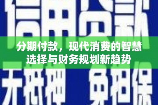霞浦分期付款，现代消费的智慧选择与财务规划新趋势