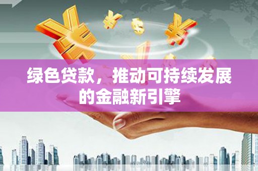 霞浦绿色贷款，推动可持续发展的金融新引擎