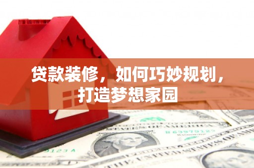 霞浦贷款装修，如何巧妙规划，打造梦想家园