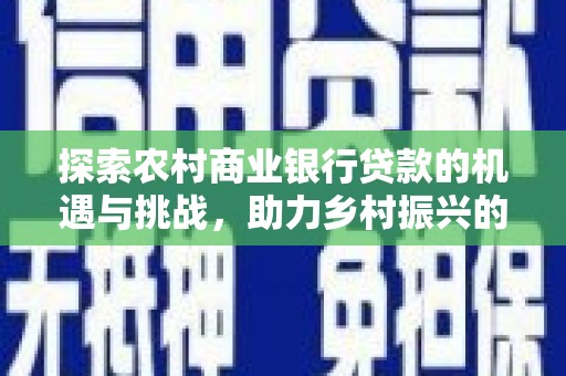 霞浦探索农村商业银行贷款的机遇与挑战，助力乡村振兴的金融引擎
