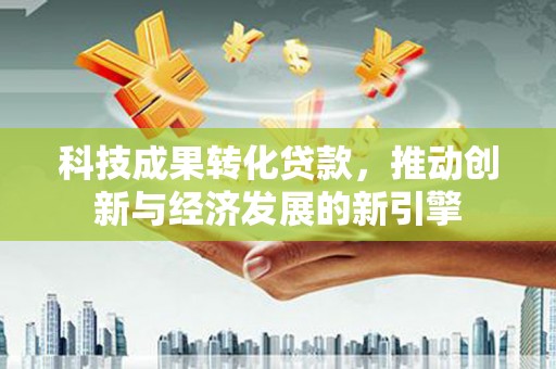 霞浦科技成果转化贷款，推动创新与经济发展的新引擎
