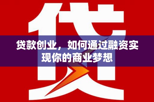 霞浦贷款创业，如何通过融资实现你的商业梦想