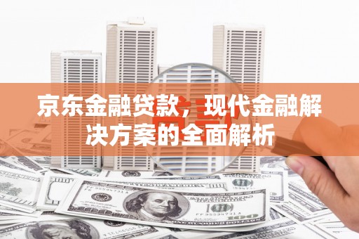 霞浦京东金融贷款，现代金融解决方案的全面解析