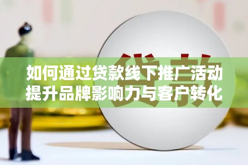 霞浦如何通过贷款线下推广活动提升品牌影响力与客户转化率