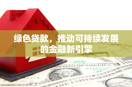 霞浦绿色贷款，推动可持续发展的金融新引擎