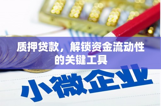 霞浦质押贷款，解锁资金流动性的关键工具