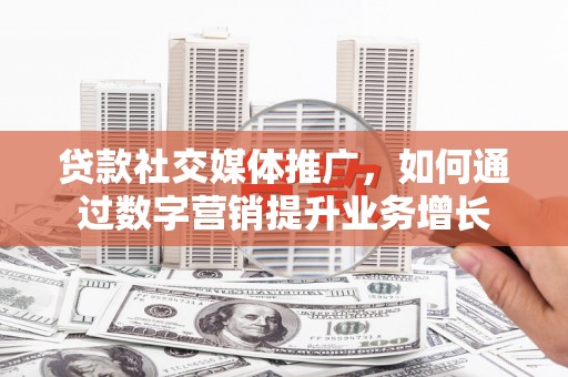 霞浦贷款社交媒体推广，如何通过数字营销提升业务增长