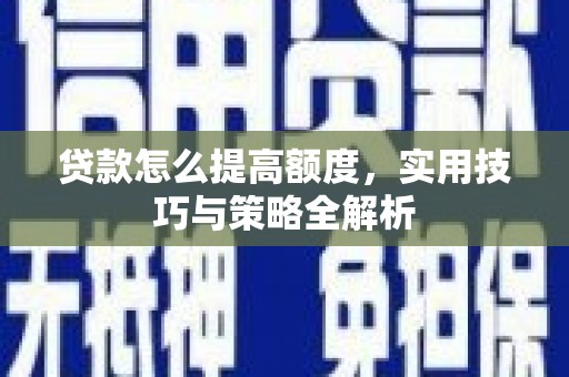 霞浦贷款怎么提高额度，实用技巧与策略全解析