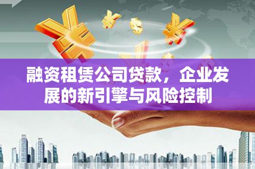 霞浦融资租赁公司贷款，企业发展的新引擎与风险控制