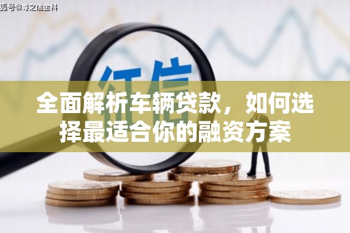 霞浦全面解析车辆贷款，如何选择最适合你的融资方案
