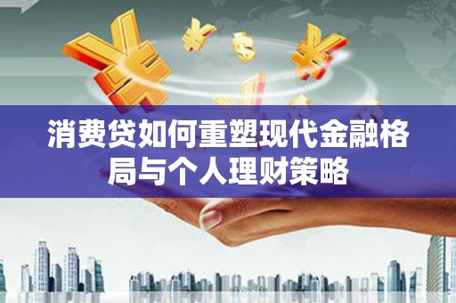 霞浦消费贷如何重塑现代金融格局与个人理财策略