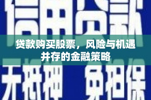 霞浦贷款购买股票，风险与机遇并存的金融策略