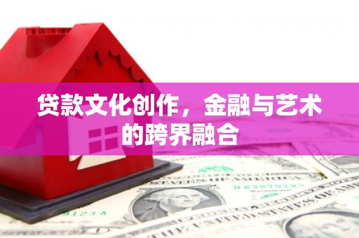 霞浦贷款文化创作，金融与艺术的跨界融合