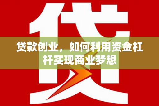 霞浦贷款创业，如何利用资金杠杆实现商业梦想