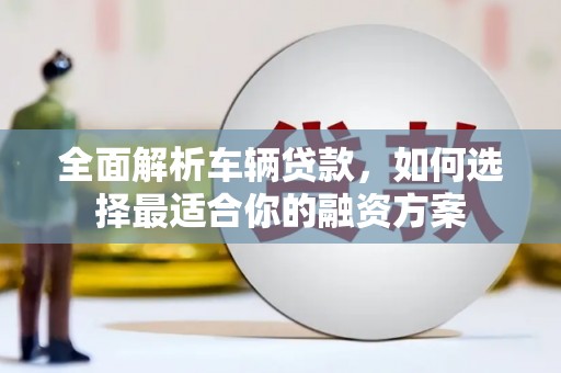 霞浦全面解析车辆贷款，如何选择最适合你的融资方案