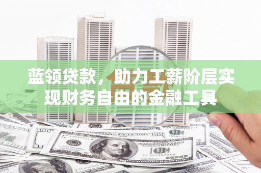 霞浦蓝领贷款，助力工薪阶层实现财务自由的金融工具