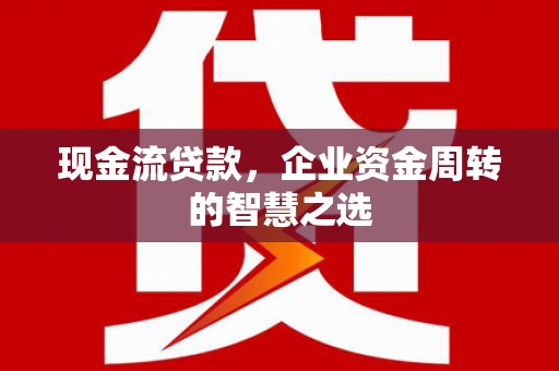霞浦现金流贷款，企业资金周转的智慧之选