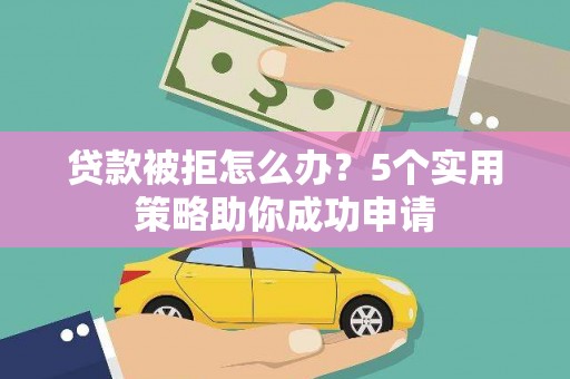 霞浦贷款被拒怎么办？5个实用策略助你成功申请