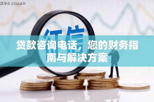 霞浦贷款咨询电话，您的财务指南与解决方案