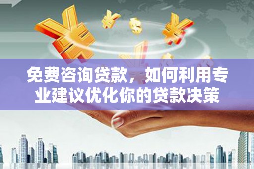 霞浦免费咨询贷款，如何利用专业建议优化你的贷款决策