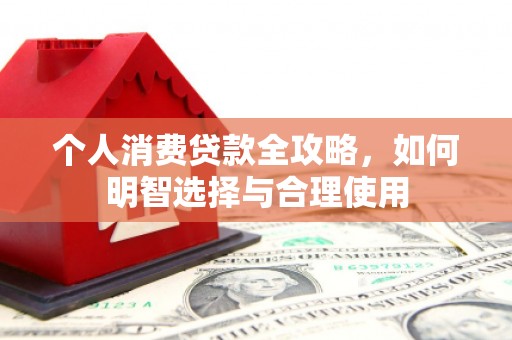 霞浦个人消费贷款全攻略，如何明智选择与合理使用