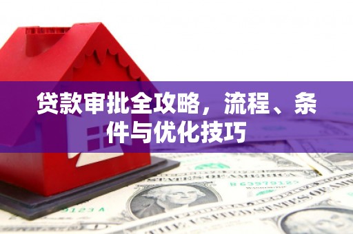 霞浦贷款审批全攻略，流程、条件与优化技巧