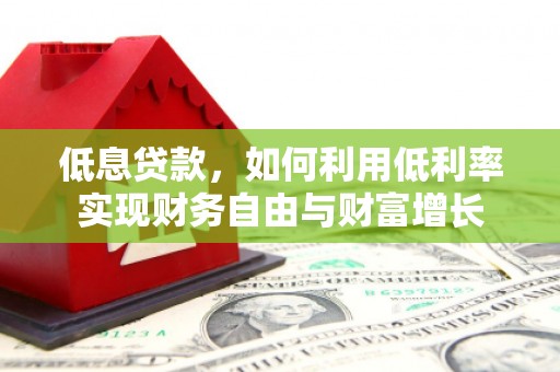霞浦低息贷款，如何利用低利率实现财务自由与财富增长